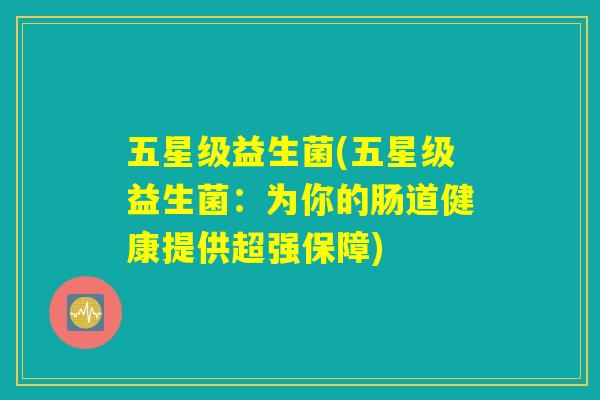 五星级益生菌(五星级益生菌：为你的肠道健康提供超强保障)