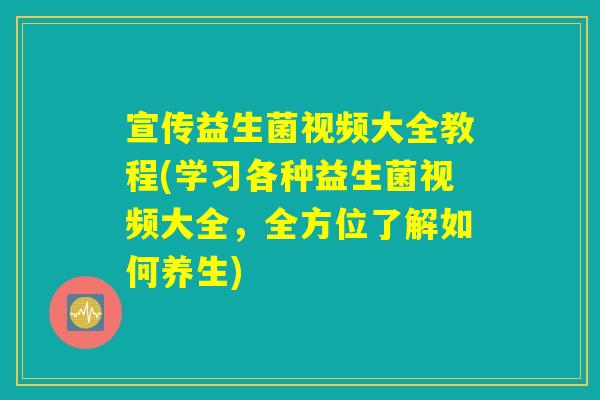 宣传益生菌视频大全教程(学习各种益生菌视频大全，全方位了解如何养生)