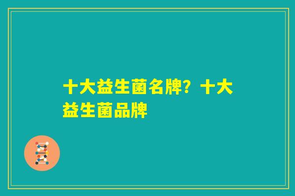 十大益生菌名牌？十大益生菌品牌