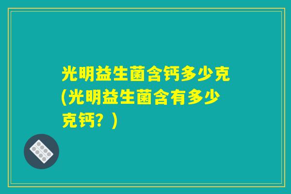 光明益生菌含钙多少克(光明益生菌含有多少克钙？)