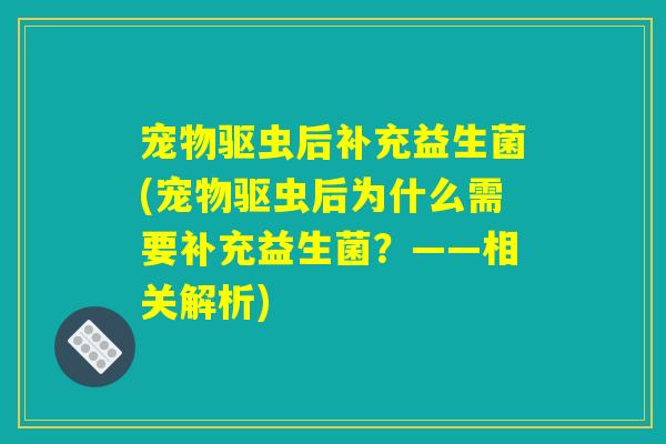 宠物驱虫后补充益生菌(宠物驱虫后为什么需要补充益生菌？——相关解析)