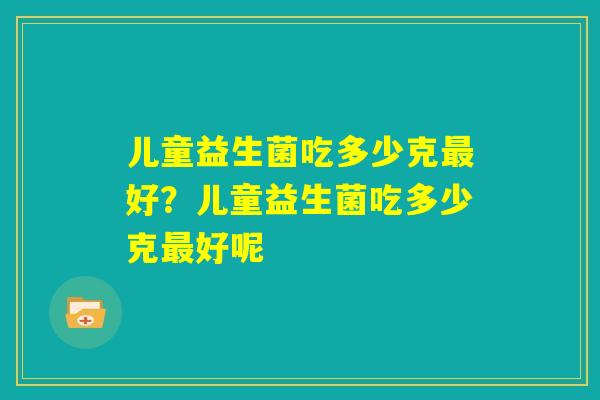 儿童益生菌吃多少克最好？儿童益生菌吃多少克最好呢