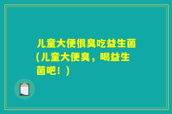 儿童大便很臭吃益生菌(儿童大便臭,喝益生菌吧!) 儿童大便很臭吃益生菌(儿童大便臭,喝益生菌吧!)
