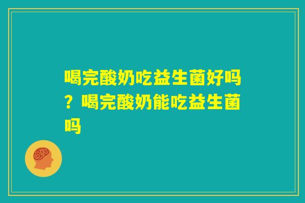 喝完酸奶吃益生菌好吗?喝完酸奶能吃益生菌吗 喝完酸奶吃益生菌好吗?喝完酸奶能吃益生菌吗