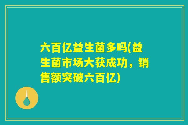 六百亿益生菌多吗(益生菌市场大获成功,销售额突破六百亿) 六百亿益生菌多吗(益生菌市场大获成功,销售额突破六百亿)
