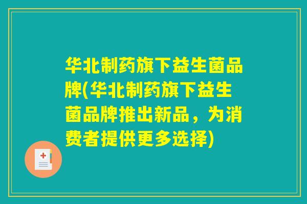 华北制药旗下益生菌品牌(华北制药旗下益生菌品牌推出新品,为消费者提供更多选择) 华北制药旗下益生菌品牌(华北制药旗下益生菌品牌推出新品,为消费者提供更多选择)