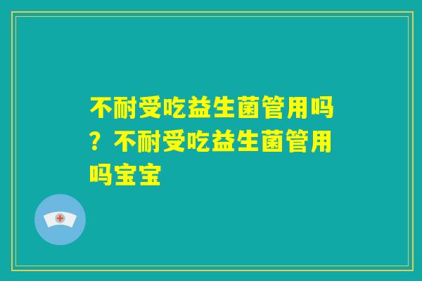 不耐受吃益生菌管用吗?不耐受吃益生菌管用吗宝宝 不耐受吃益生菌管用吗?不耐受吃益生菌管用吗宝宝
