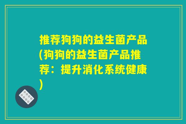 推荐狗狗的益生菌产品(狗狗的益生菌产品推荐:提升消化系统健康) 推荐狗狗的益生菌产品(狗狗的益生菌产品推荐:提升消化系统健康)