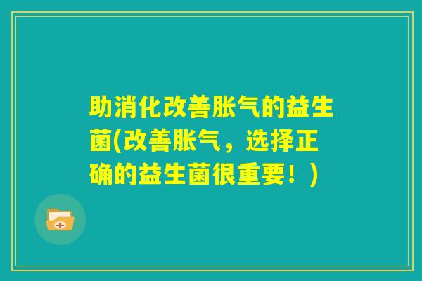 助消化改善胀气的益生菌(改善胀气,选择正确的益生菌很重要!) 助消化改善胀气的益生菌(改善胀气,选择正确的益生菌很重要!)