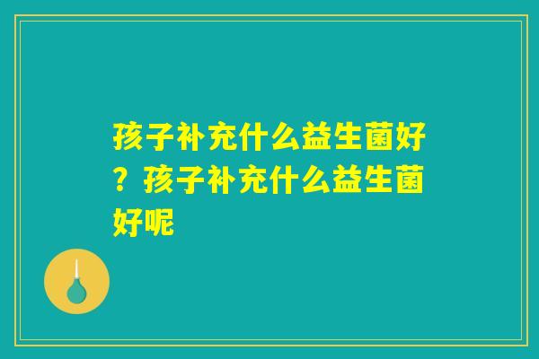 孩子补充什么益生菌好？孩子补充什么益生菌好呢