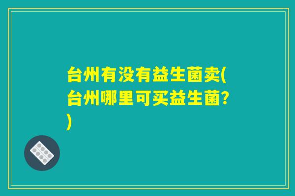 台州有没有益生菌卖(台州哪里可买益生菌？)
