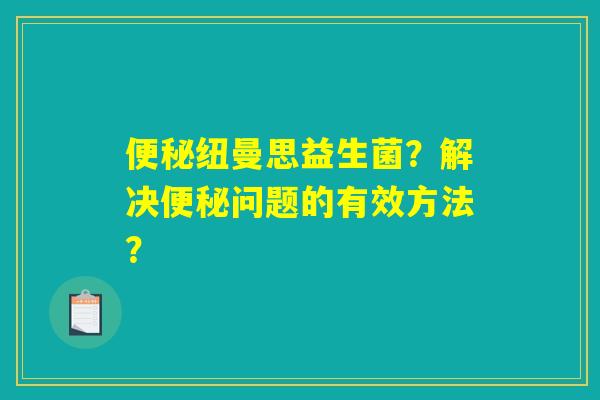 便秘纽曼思益生菌？解决便秘问题的有效方法？