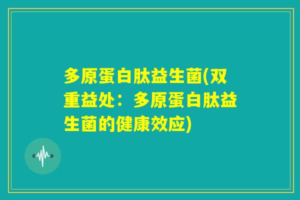 多原蛋白肽益生菌(双重益处：多原蛋白肽益生菌的健康效应)