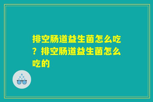排空肠道益生菌怎么吃？排空肠道益生菌怎么吃的