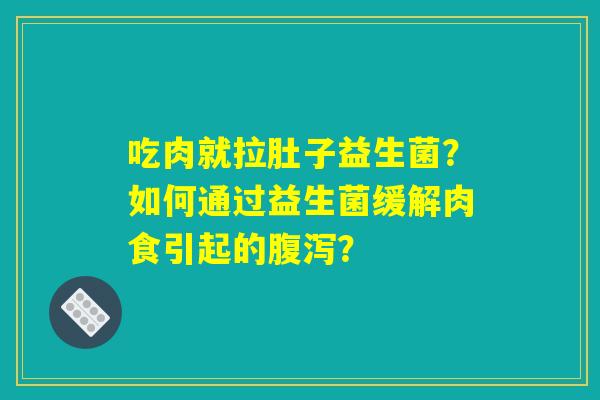 吃肉就拉肚子益生菌？如何通过益生菌缓解肉食引起的腹泻？