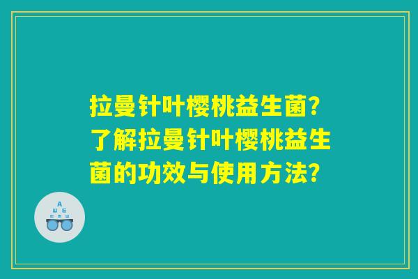 拉曼针叶樱桃益生菌？了解拉曼针叶樱桃益生菌的功效与使用方法？