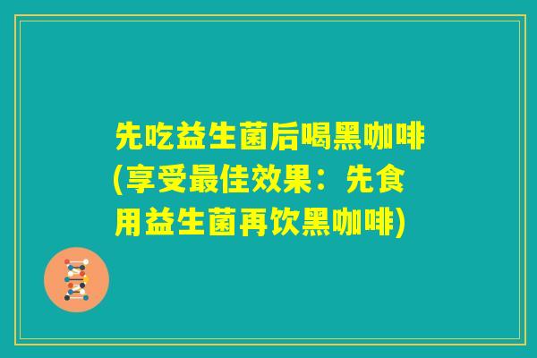 先吃益生菌后喝黑咖啡(享受最佳效果：先食用益生菌再饮黑咖啡)