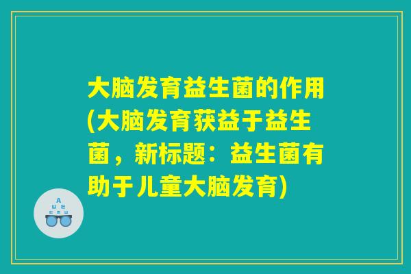 大脑发育益生菌的作用(大脑发育获益于益生菌，新标题：益生菌有助于儿童大脑发育)