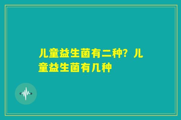 儿童益生菌有二种？儿童益生菌有几种