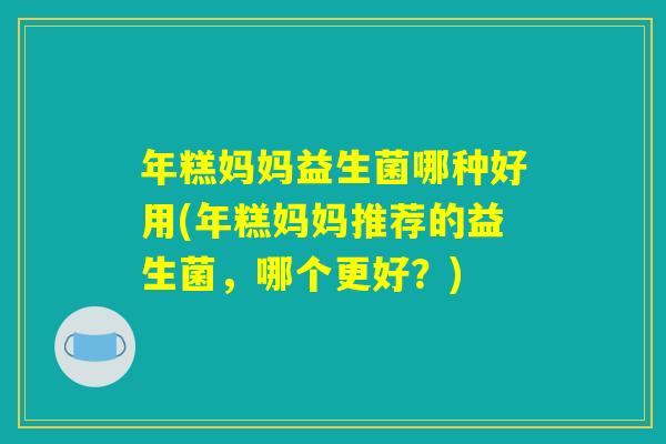 年糕妈妈益生菌哪种好用(年糕妈妈推荐的益生菌，哪个更好？)