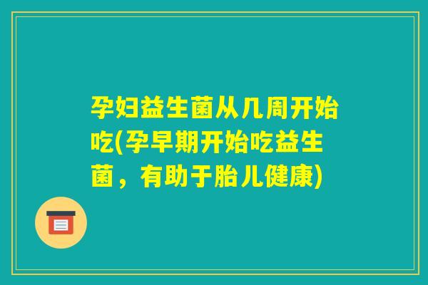 孕妇益生菌从几周开始吃(孕早期开始吃益生菌,有助于胎儿健康) 孕妇益生菌从几周开始吃(孕早期开始吃益生菌,有助于胎儿健康)