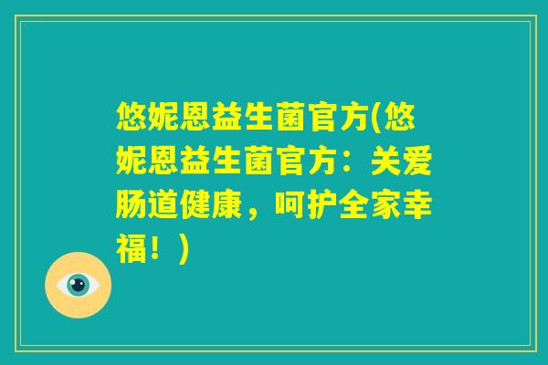悠妮恩益生菌官方(悠妮恩益生菌官方：关爱肠道健康，呵护全家幸福！)