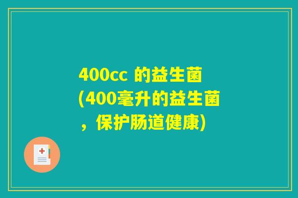 400cc 的益生菌(400毫升的益生菌，保护肠道健康)