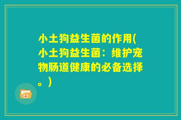 小土狗益生菌的作用(小土狗益生菌：维护宠物肠道健康的必备选择。)