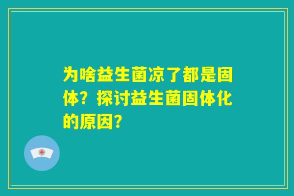 为啥益生菌凉了都是固体？探讨益生菌固体化的原因？