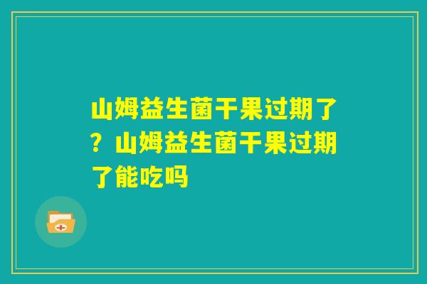 山姆益生菌干果过期了？山姆益生菌干果过期了能吃吗