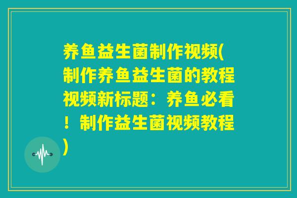 养鱼益生菌制作视频(制作养鱼益生菌的教程视频新标题：养鱼必看！制作益生菌视频教程)