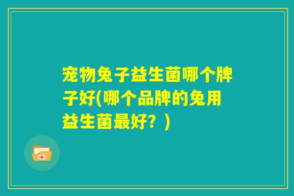 宠物兔子益生菌哪个牌子好(哪个品牌的兔用益生菌最好？)