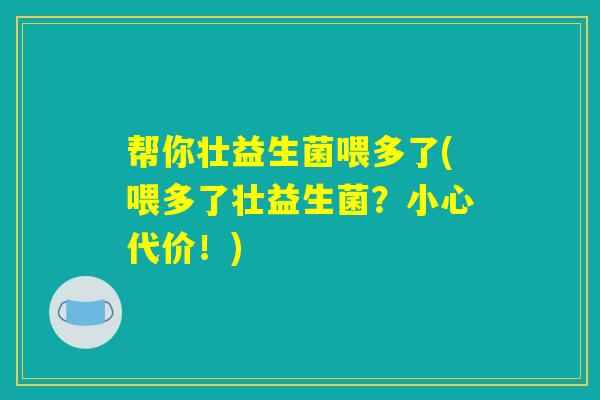 帮你壮益生菌喂多了(喂多了壮益生菌？小心代价！)