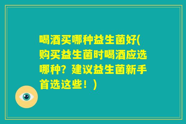 喝酒买哪种益生菌好(购买益生菌时喝酒应选哪种？建议益生菌新手首选这些！)