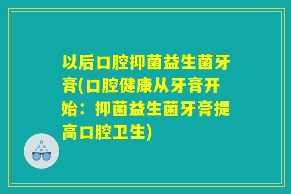 以后口腔抑菌益生菌牙膏(口腔健康从牙膏开始：抑菌益生菌牙膏提高口腔卫生)