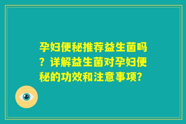 孕妇便秘推荐益生菌吗？详解益生菌对孕妇便秘的功效和注意事项？