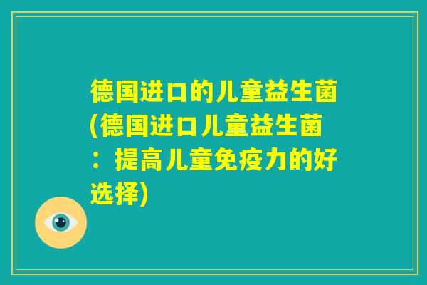 德国进口的儿童益生菌(德国进口儿童益生菌：提高儿童免疫力的好选择)