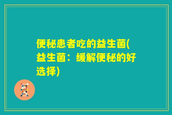 便秘患者吃的益生菌(益生菌：缓解便秘的好选择)