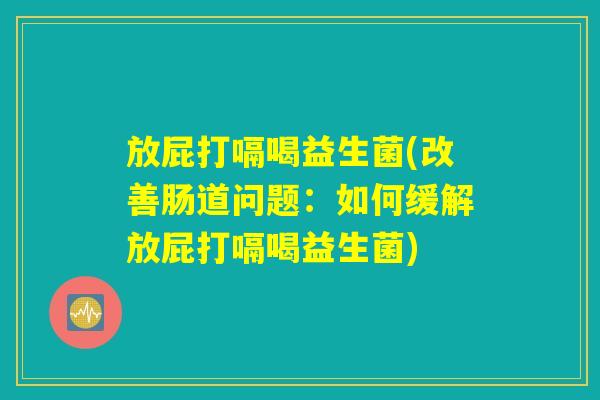 放屁打嗝喝益生菌(改善肠道问题：如何缓解放屁打嗝喝益生菌)