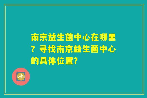 南京益生菌中心在哪里？寻找南京益生菌中心的具体位置？
