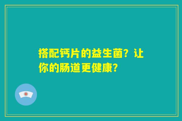 搭配钙片的益生菌？让你的肠道更健康？
