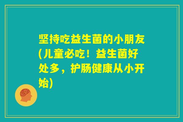 坚持吃益生菌的小朋友(儿童必吃!益生菌好处多,护肠健康从小开始) 坚持吃益生菌的小朋友(儿童必吃!益生菌好处多,护肠健康从小开始)
