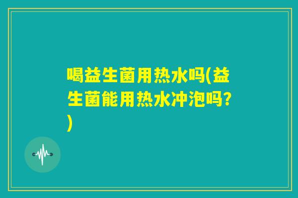 喝益生菌用热水吗(益生菌能用热水冲泡吗?) 喝益生菌用热水吗(益生菌能用热水冲泡吗?)