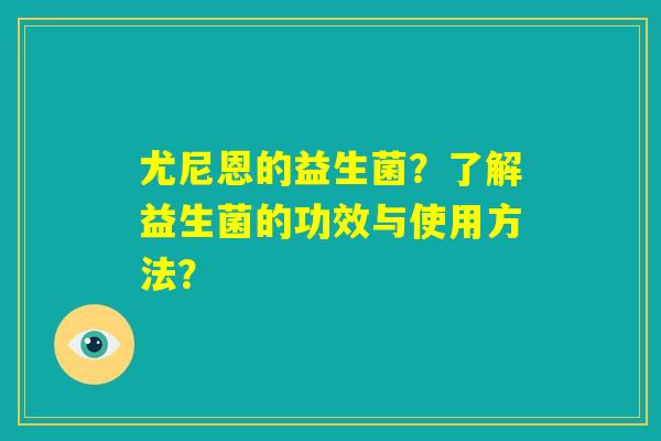 尤尼恩的益生菌?了解益生菌的功效与使用方法? 尤尼恩的益生菌?了解益生菌的功效与使用方法?