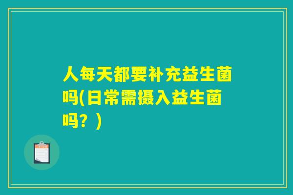 人每天都要补充益生菌吗(日常需摄入益生菌吗?) 人每天都要补充益生菌吗(日常需摄入益生菌吗?)