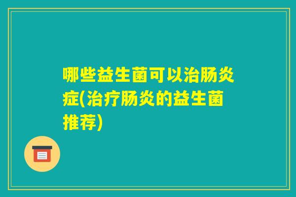 哪些益生菌可以治肠炎症(治疗肠炎的益生菌推荐) 哪些益生菌可以治肠炎症(治疗肠炎的益生菌推荐)