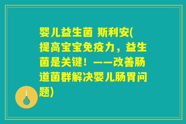 婴儿益生菌 斯利安(提高宝宝免疫力，益生菌是关键！——改善肠道菌群解决婴儿肠胃问题)