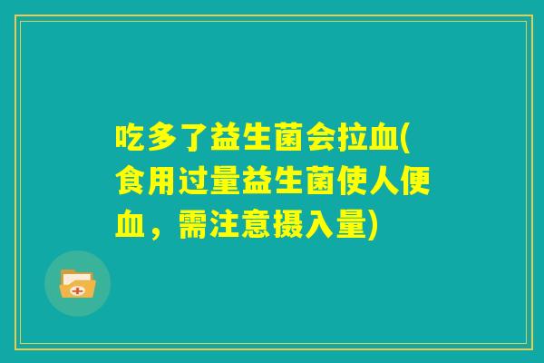 吃多了益生菌会拉血(食用过量益生菌使人便血，需注意摄入量)