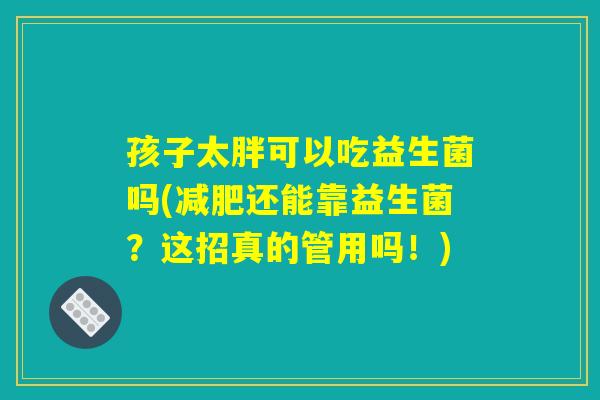 孩子太胖可以吃益生菌吗(减肥还能靠益生菌？这招真的管用吗！)