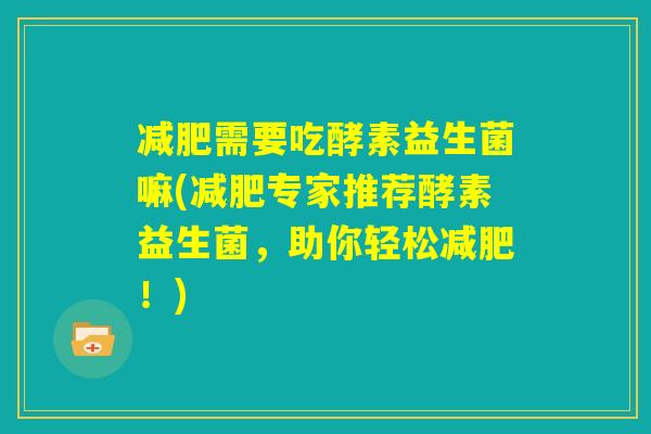 减肥需要吃酵素益生菌嘛(减肥专家推荐酵素益生菌，助你轻松减肥！)